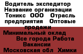 Водитель-экспедитор › Название организации ­ Тоникс, ООО › Отрасль предприятия ­ Оптовые продажи › Минимальный оклад ­ 50 000 - Все города Работа » Вакансии   . Московская обл.,Химки г.